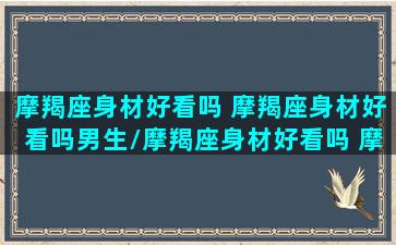 摩羯座身材好看吗 摩羯座身材好看吗男生/摩羯座身材好看吗 摩羯座身材好看吗男生-我的网站